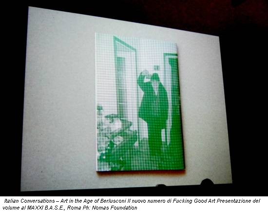 Italian Conversations � Art in the Age of Berlusconi Il nuovo numero di Fucking Good Art Presentazione del volume al MAXXI B.A.S.E., Roma Ph: Nomas Foundation