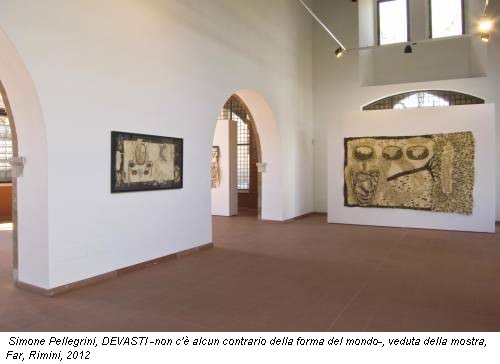 Simone Pellegrini, DEVASTI -non c'è alcun contrario della forma del mondo-, veduta della mostra, Far, Rimini, 2012