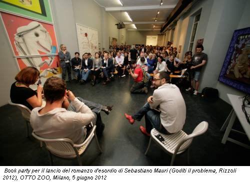 Book party per il lancio del romanzo d'esordio di Sebastiano Mauri (Goditi il problema, Rizzoli 2012), OTTO ZOO, Milano, 5 giugno 2012