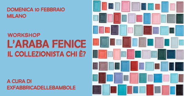 exfabbricadellebambole  | WORKSHOP  | L’Araba Fenice: il collezionista chi è?