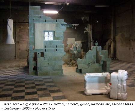 Sarah Tritz – Orgie grise – 2007 - mattoni, cemento, gesso, materiali vari; Stephen Maas – Lostyrene – 2000 – calco di silicio
