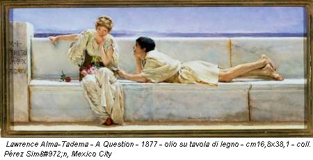 Lawrence Alma-Tadema - A Question - 1877 - olio su tavola di legno - cm16,8x38,1 - coll. Pérez Simόn, Mexico City