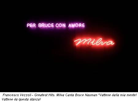 Francesco Vezzoli - Greatest Hits. Milva Canta Bruce Nauman “Vattene dalla mia mente! Vattene da questa stanza!