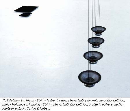 Rolf Julius - 2 x black - 2001 - lastre di vetro, altoparlanti, pigmento nero, filo elettrico, audio / Volcanoes, hanging - 2001 - altoparlanti, filo elettrico, grafite in polvere, audio - courtesy e/static, Torino & l'artista