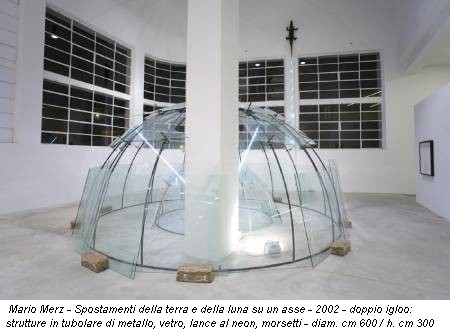 Mario Merz - Spostamenti della terra e della luna su un asse - 2002 - doppio igloo: strutture in tubolare di metallo, vetro, lance al neon, morsetti - diam. cm 600 / h. cm 300