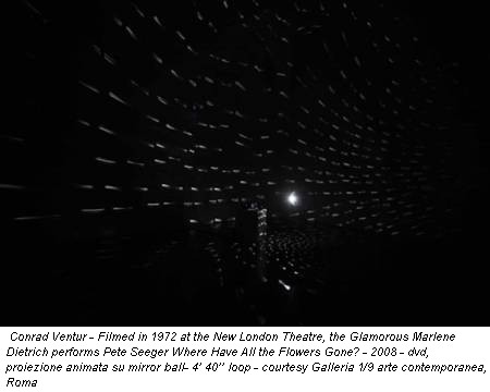 Conrad Ventur - Filmed in 1972 at the New London Theatre, the Glamorous Marlene Dietrich performs Pete Seeger Where Have All the Flowers Gone? - 2008 - dvd, proiezione animata su mirror ball- 4’ 40’’ loop - courtesy Galleria 1/9 arte contemporanea, Roma