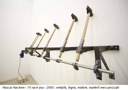 Pascal Hachem - I’ll race you - 2008 - metallo, legno, motore, martelli meccanizzati