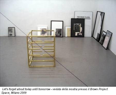 Let's forget about today until tomorrow - veduta della mostra presso il Brown Project Space, Milano 2009