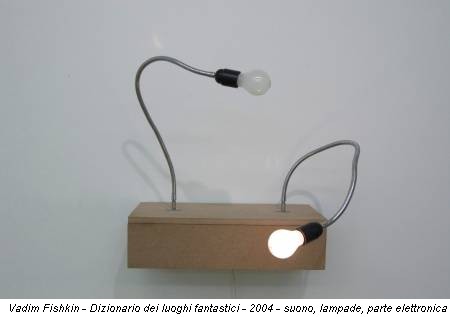 Vadim Fishkin - Dizionario dei luoghi fantastici - 2004 - suono, lampade, parte elettronica