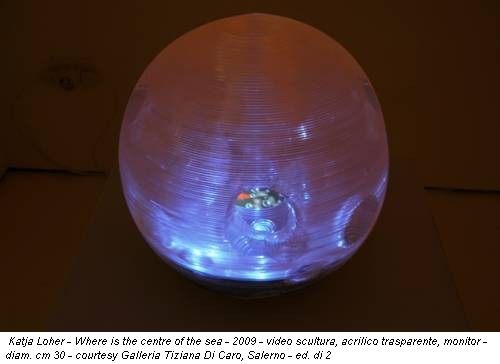 Katja Loher - Where is the centre of the sea - 2009 - video scultura, acrilico trasparente, monitor - diam. cm 30 - courtesy Galleria Tiziana Di Caro, Salerno - ed. di 2