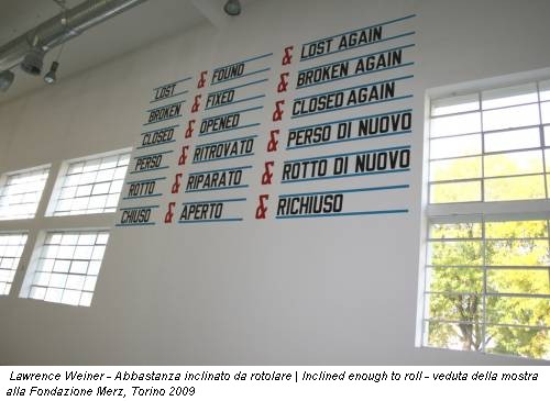 Lawrence Weiner - Abbastanza inclinato da rotolare | Inclined enough to roll - veduta della mostra alla Fondazione Merz, Torino 2009