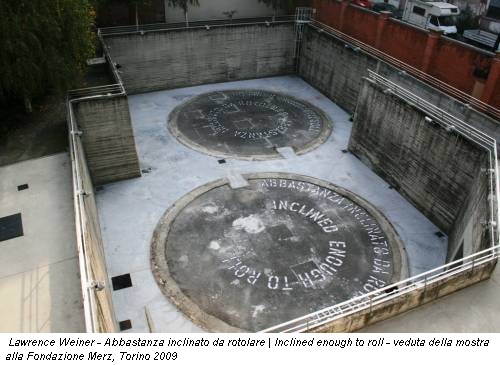 Lawrence Weiner - Abbastanza inclinato da rotolare | Inclined enough to roll - veduta della mostra alla Fondazione Merz, Torino 2009