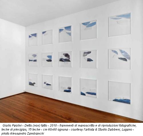 Giulio Paolini - Detto (non) fatto - 2010 - frammenti di manoscritto e di riproduzioni fotografiche, teche di plexiglas, 15 teche - cm 60x60 ognuna - courtesy l’artista & Studio Dabbeni, Lugano - photo Alessandro Zambianchi