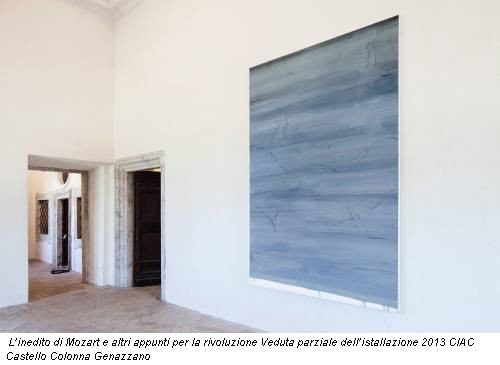 L’inedito di Mozart e altri appunti per la rivoluzione Veduta parziale dell’istallazione 2013 CIAC Castello Colonna Genazzano