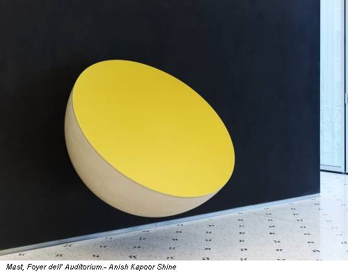 Mast, Foyer dell’ Auditorium.- Anish Kapoor Shine