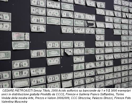 CESARE PIETROIUSTI Senza Titolo, 2008 Acido solforico su banconote da 1 e 5 $ 3000 esemplari unici in distribuzione gratuita Prodotto da CCCS, Firenze e Galleria Franco Soffiantino, Torino Veduta della mostra Arte, Prezzo e Valore 20082009, CCC Strozzina, Palazzo Strozzi, Firenze Foto Valentina Muscedra