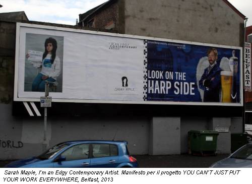 Sarah Maple, I’m an Edgy Contemporary Artist. Manifesto per il progetto YOU CAN’T JUST PUT YOUR WORK EVERYWHERE, Belfast, 2013
