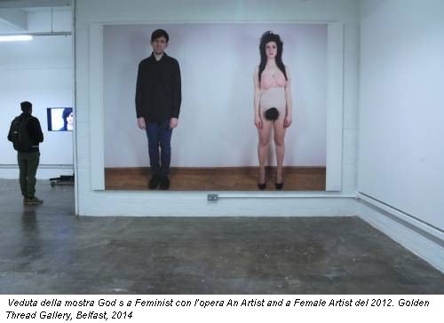 Veduta della mostra God s a Feminist con l’opera An Artist and a Female Artist del 2012. Golden Thread Gallery, Belfast, 2014