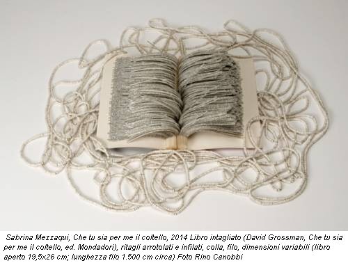 Sabrina Mezzaqui, Che tu sia per me il coltello, 2014 Libro intagliato (David Grossman, Che tu sia per me il coltello, ed. Mondadori), ritagli arrotolati e infilati, colla, filo, dimensioni variabili (libro aperto 19,5x26 cm; lunghezza filo 1.500 cm circa) Foto Rino Canobbi