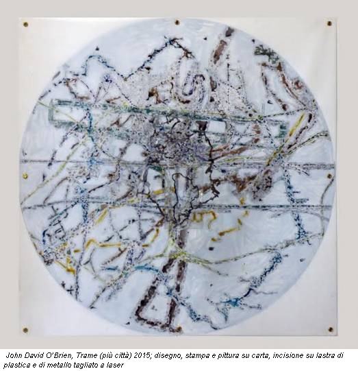 John David O’Brien, Trame (più città) 2015; disegno, stampa e pittura su carta, incisione su lastra di plastica e di metallo tagliato a laser