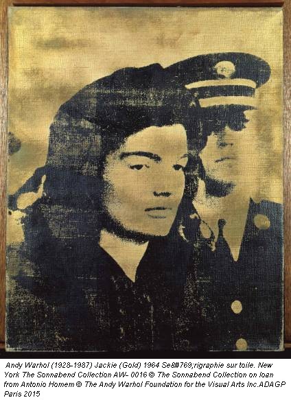 Andy Warhol (1928-1987) Jackie (Gold) 1964 Sérigraphie sur toile. New York The Sonnabend Collection AW- 0016 © The Sonnabend Collection on loan from Antonio Homem © The Andy Warhol Foundation for the Visual Arts Inc.ADAGP Paris 2015