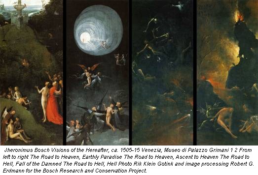 Jheronimus Bosch Visions of the Hereafter, ca. 1505-15 Venezia, Museo di Palazzo Grimani 1 2 From left to right The Road to Heaven, Earthly Paradise The Road to Heaven, Ascent to Heaven The Road to Hell, Fall of the Damned The Road to Hell, Hell Photo Rik Klein Gotink and image processing Robert G. Erdmann for the Bosch Research and Conservation Project.