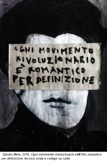 Sandro Mele, 2016, Ogni movimento rivoluzionario è romantico per definizione, tecnica mista e collage su carta