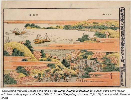 Katsushika Hokusai Veduta della folla a Yatsuyama durante la fioritura dei ciliegi, dalla serie Nuova edizione di stampe prospettiche, 1809-1813 circa Silografia policroma, 25,8 x 38,2 cm Honolulu Museum of Art